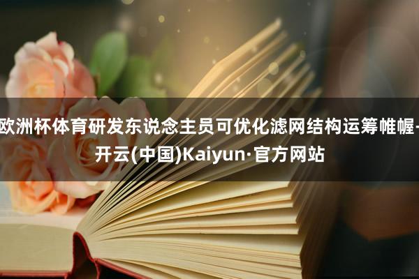 欧洲杯体育研发东说念主员可优化滤网结构运筹帷幄-开云(中国)Kaiyun·官方网站