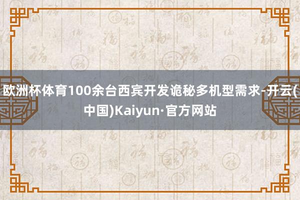 欧洲杯体育100余台西宾开发诡秘多机型需求-开云(中国)Kaiyun·官方网站