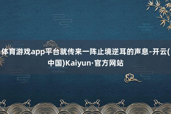 体育游戏app平台就传来一阵止境逆耳的声息-开云(中国)Kaiyun·官方网站