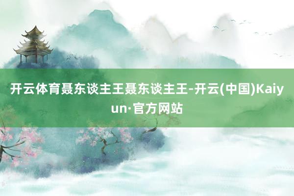 开云体育聂东谈主王聂东谈主王-开云(中国)Kaiyun·官方网站