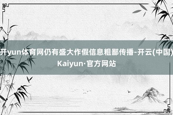 开yun体育网仍有盛大作假信息粗鄙传播-开云(中国)Kaiyun·官方网站