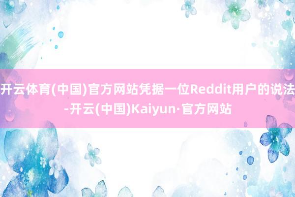 开云体育(中国)官方网站凭据一位Reddit用户的说法-开云(中国)Kaiyun·官方网站