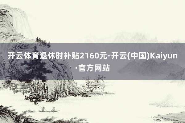 开云体育退休时补贴2160元-开云(中国)Kaiyun·官方网站