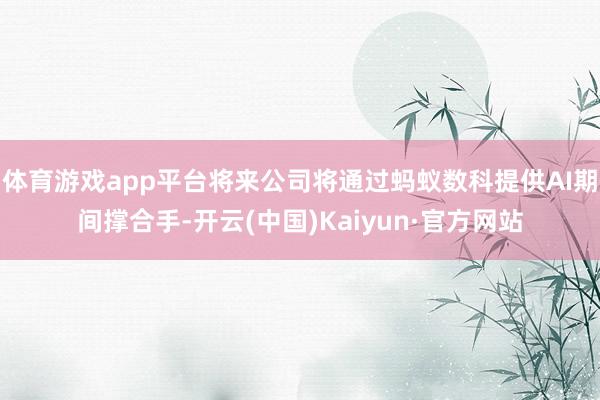体育游戏app平台将来公司将通过蚂蚁数科提供AI期间撑合手-开云(中国)Kaiyun·官方网站