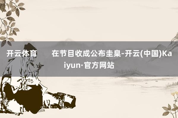 开云体育       在节目收成公布圭臬-开云(中国)Kaiyun·官方网站