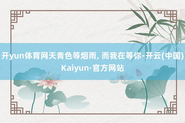 开yun体育网天青色等烟雨, 而我在等你-开云(中国)Kaiyun·官方网站