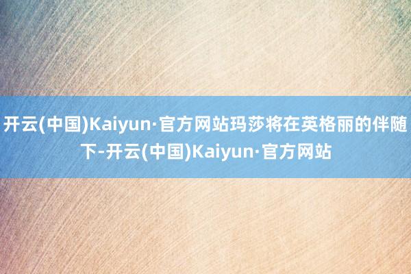 开云(中国)Kaiyun·官方网站玛莎将在英格丽的伴随下-开云(中国)Kaiyun·官方网站