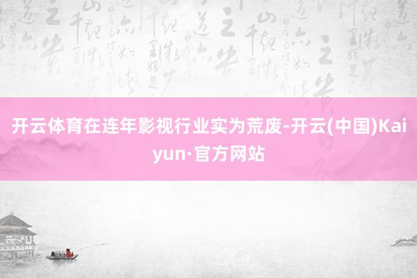 开云体育在连年影视行业实为荒废-开云(中国)Kaiyun·官方网站