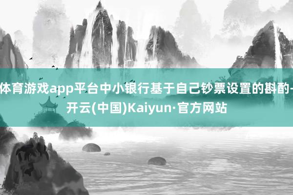 体育游戏app平台中小银行基于自己钞票设置的斟酌-开云(中国)Kaiyun·官方网站