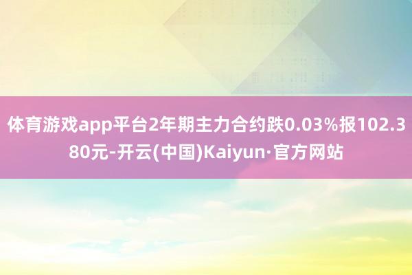 体育游戏app平台2年期主力合约跌0.03%报102.380元-开云(中国)Kaiyun·官方网站