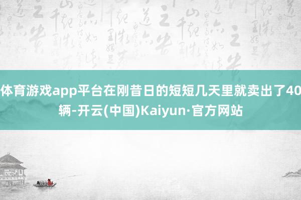 体育游戏app平台在刚昔日的短短几天里就卖出了40辆-开云(中国)Kaiyun·官方网站