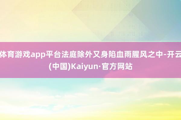 体育游戏app平台法庭除外又身陷血雨腥风之中-开云(中国)Kaiyun·官方网站