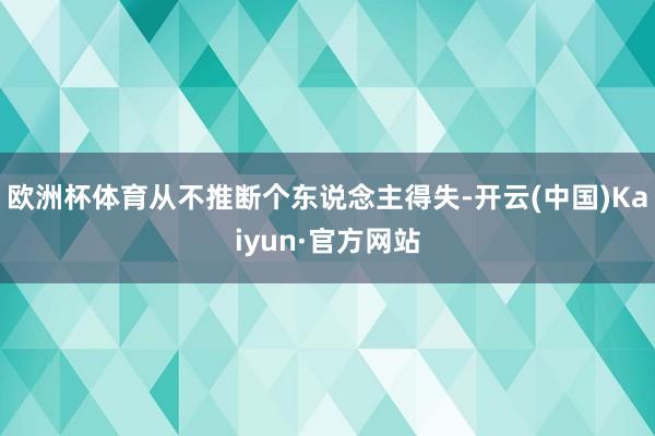 欧洲杯体育从不推断个东说念主得失-开云(中国)Kaiyun·官方网站