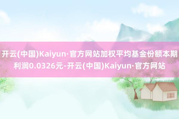 开云(中国)Kaiyun·官方网站加权平均基金份额本期利润0.0326元-开云(中国)Kaiyun·官方网站