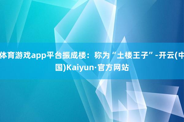 体育游戏app平台振成楼：称为“土楼王子”-开云(中国)Kaiyun·官方网站