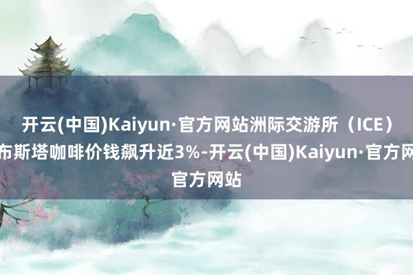 开云(中国)Kaiyun·官方网站洲际交游所（ICE）罗布斯塔咖啡价钱飙升近3%-开云(中国)Kaiyun·官方网站