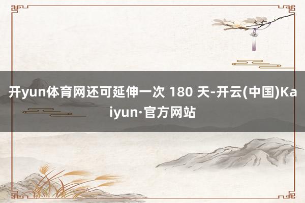 开yun体育网还可延伸一次 180 天-开云(中国)Kaiyun·官方网站