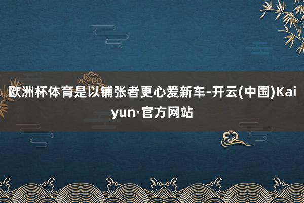欧洲杯体育是以铺张者更心爱新车-开云(中国)Kaiyun·官方网站