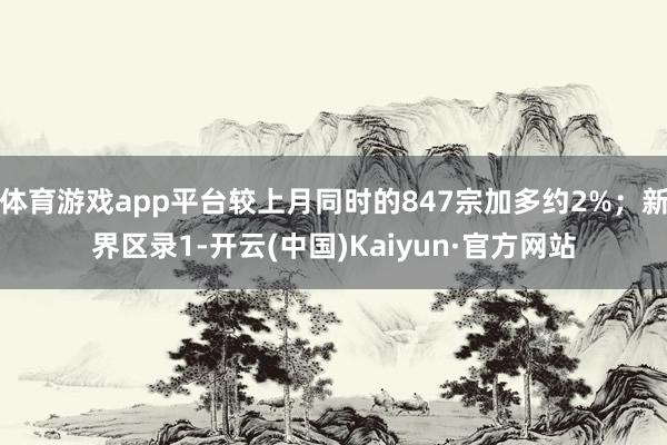 体育游戏app平台较上月同时的847宗加多约2%；新界区录1-开云(中国)Kaiyun·官方网站