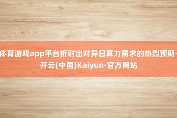 体育游戏app平台折射出对异日算力需求的热烈预期-开云(中国)Kaiyun·官方网站