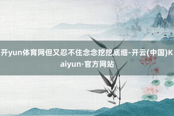 开yun体育网但又忍不住念念挖挖底细-开云(中国)Kaiyun·官方网站