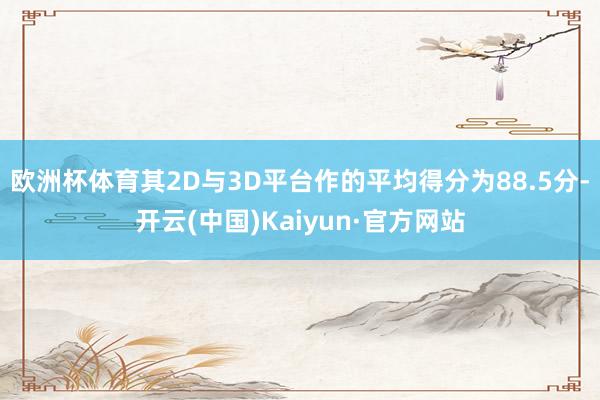 欧洲杯体育其2D与3D平台作的平均得分为88.5分-开云(中国)Kaiyun·官方网站
