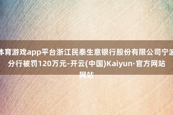 体育游戏app平台浙江民泰生意银行股份有限公司宁波分行被罚120万元-开云(中国)Kaiyun·官方网站
