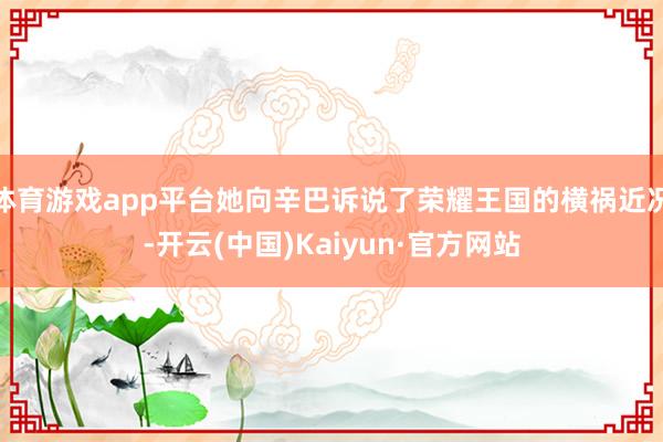 体育游戏app平台她向辛巴诉说了荣耀王国的横祸近况-开云(中国)Kaiyun·官方网站