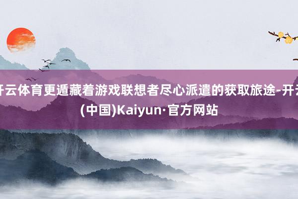 开云体育更遁藏着游戏联想者尽心派遣的获取旅途-开云(中国)Kaiyun·官方网站