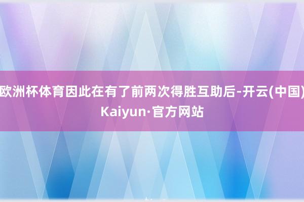 欧洲杯体育因此在有了前两次得胜互助后-开云(中国)Kaiyun·官方网站