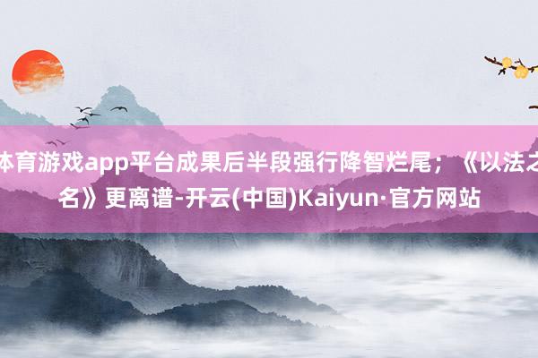 体育游戏app平台成果后半段强行降智烂尾；《以法之名》更离谱-开云(中国)Kaiyun·官方网站