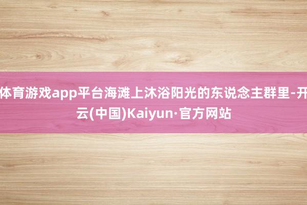 体育游戏app平台海滩上沐浴阳光的东说念主群里-开云(中国)Kaiyun·官方网站