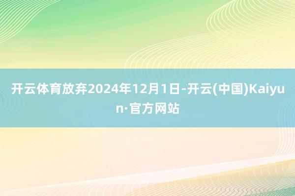 开云体育放弃2024年12月1日-开云(中国)Kaiyun·官方网站