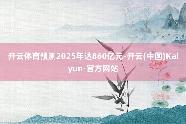 开云体育预测2025年达860亿元-开云(中国)Kaiyun·官方网站