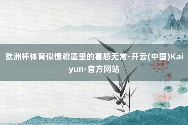 欧洲杯体育似懂翰墨里的喜怒无常-开云(中国)Kaiyun·官方网站