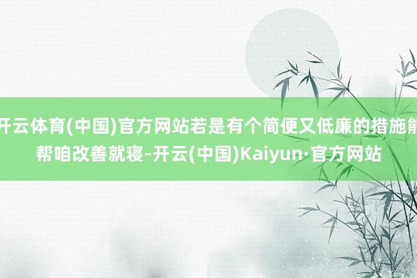 开云体育(中国)官方网站若是有个简便又低廉的措施能帮咱改善就寝-开云(中国)Kaiyun·官方网站