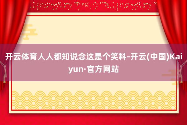 开云体育人人都知说念这是个笑料-开云(中国)Kaiyun·官方网站