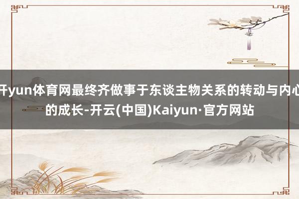 开yun体育网最终齐做事于东谈主物关系的转动与内心的成长-开云(中国)Kaiyun·官方网站