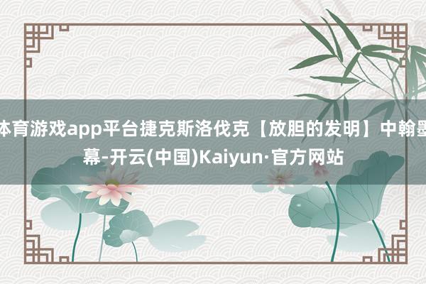 体育游戏app平台捷克斯洛伐克【放胆的发明】中翰墨幕-开云(中国)Kaiyun·官方网站