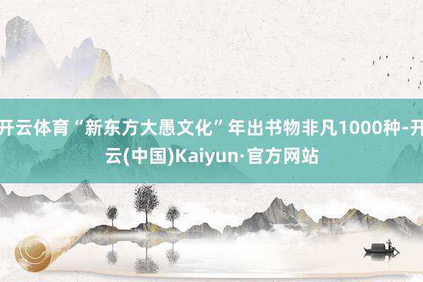 开云体育“新东方大愚文化”年出书物非凡1000种-开云(中国)Kaiyun·官方网站