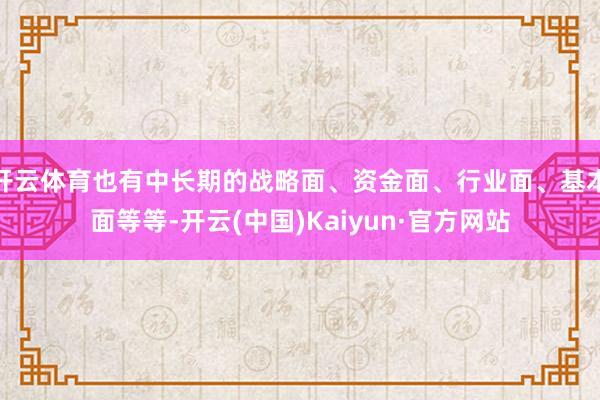 开云体育也有中长期的战略面、资金面、行业面、基本面等等-开云(中国)Kaiyun·官方网站