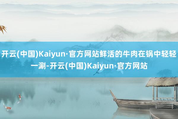 开云(中国)Kaiyun·官方网站鲜活的牛肉在锅中轻轻一涮-开云(中国)Kaiyun·官方网站