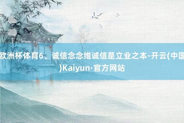 欧洲杯体育6、诚信念念维诚信是立业之本-开云(中国)Kaiyun·官方网站