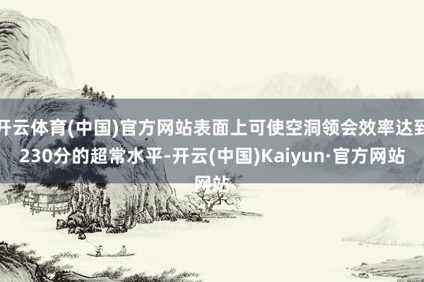 开云体育(中国)官方网站表面上可使空洞领会效率达到230分的超常水平-开云(中国)Kaiyun·官方网站
