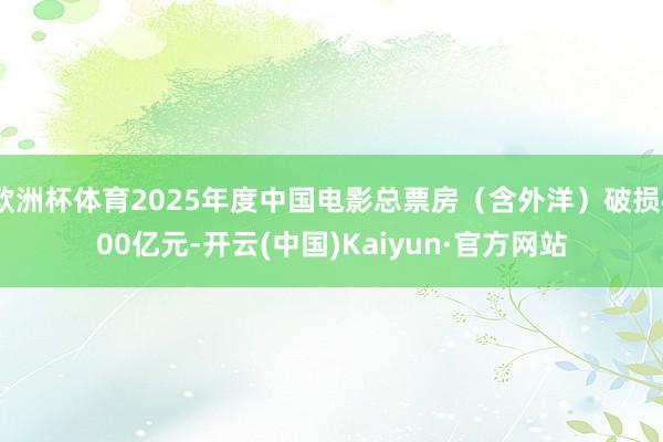 欧洲杯体育2025年度中国电影总票房（含外洋）破损400亿元-开云(中国)Kaiyun·官方网站