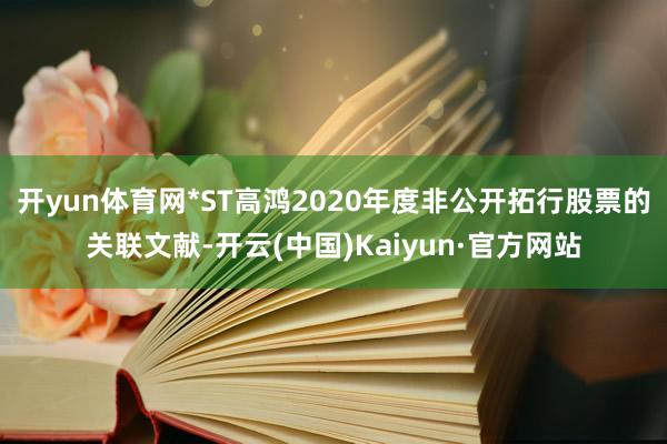 开yun体育网*ST高鸿2020年度非公开拓行股票的关联文献-开云(中国)Kaiyun·官方网站