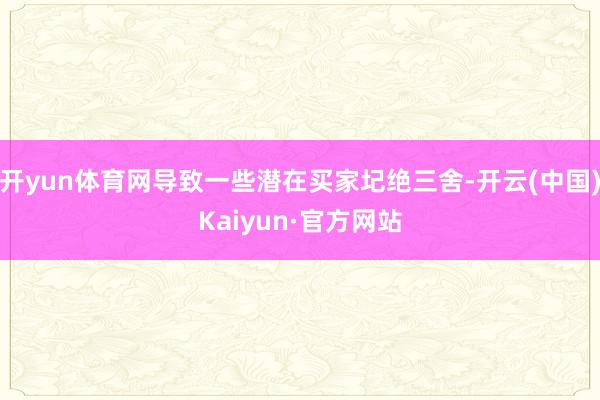 开yun体育网导致一些潜在买家圮绝三舍-开云(中国)Kaiyun·官方网站