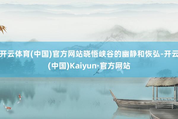 开云体育(中国)官方网站晓悟峡谷的幽静和恢弘-开云(中国)Kaiyun·官方网站