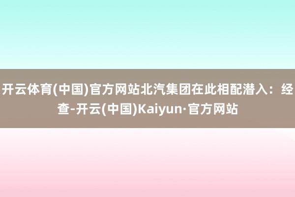 开云体育(中国)官方网站　　北汽集团在此相配潜入：经查-开云(中国)Kaiyun·官方网站
