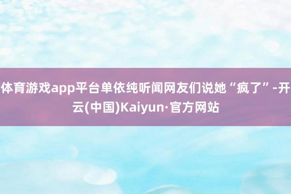 体育游戏app平台单依纯听闻网友们说她“疯了”-开云(中国)Kaiyun·官方网站